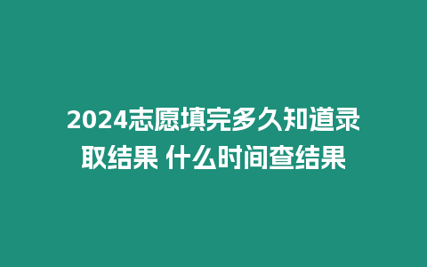 2024志愿填完多久知道錄取結(jié)果 什么時(shí)間查結(jié)果