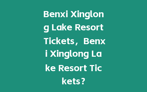 Benxi Xinglong Lake Resort Tickets，Benxi Xinglong Lake Resort Tickets？