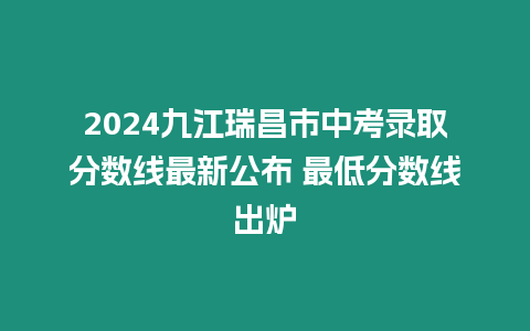 2024九江瑞昌市中考錄取分?jǐn)?shù)線最新公布 最低分?jǐn)?shù)線出爐