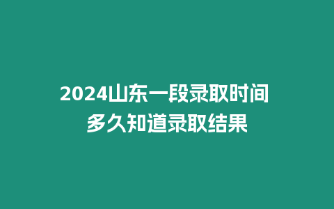 2024山東一段錄取時間 多久知道錄取結果