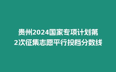 貴州2024國家專項計劃第2次征集志愿平行投檔分數線