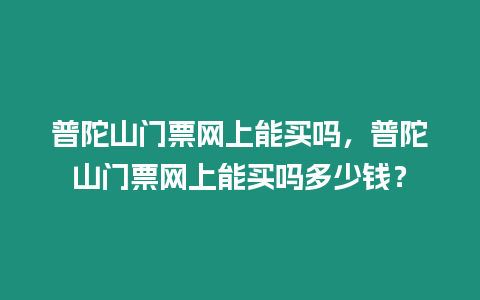 普陀山門票網上能買嗎，普陀山門票網上能買嗎多少錢？