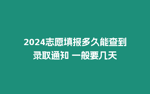 2024志愿填報多久能查到錄取通知 一般要幾天