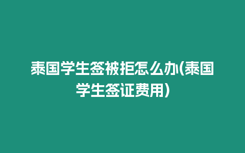 泰國學(xué)生簽被拒怎么辦(泰國學(xué)生簽證費(fèi)用)