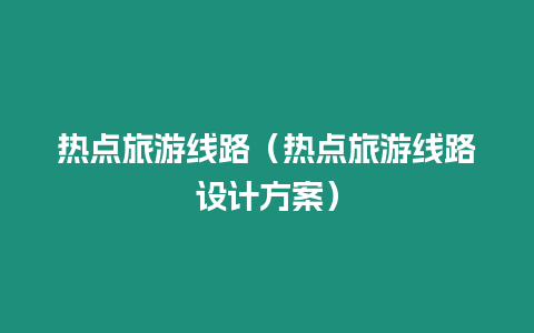 熱點旅游線路（熱點旅游線路設計方案）