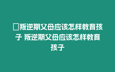 ?叛逆期父母應該怎樣教育孩子 叛逆期父母應該怎樣教育孩子