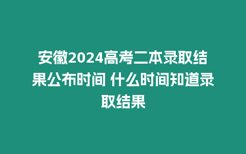 安徽2024高考二本錄取結果公布時間 什么時間知道錄取結果