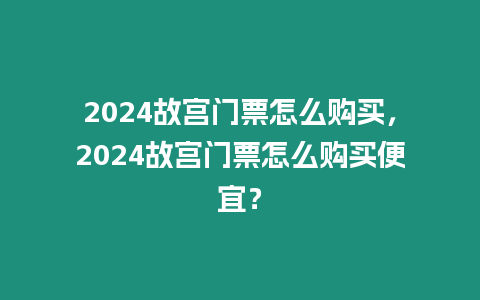 2024故宮門票怎么購買，2024故宮門票怎么購買便宜？