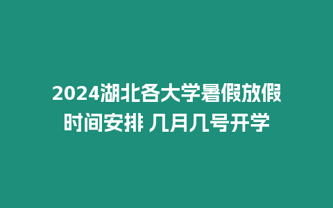 2024湖北各大學(xué)暑假放假時(shí)間安排 幾月幾號(hào)開學(xué)