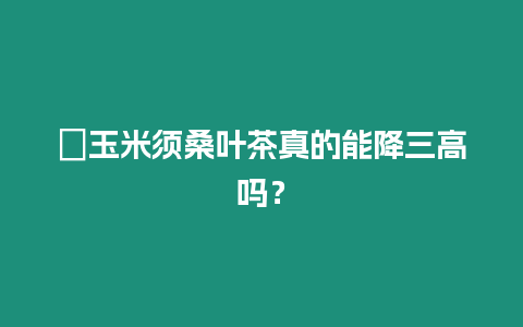 ?玉米須桑葉茶真的能降三高嗎？