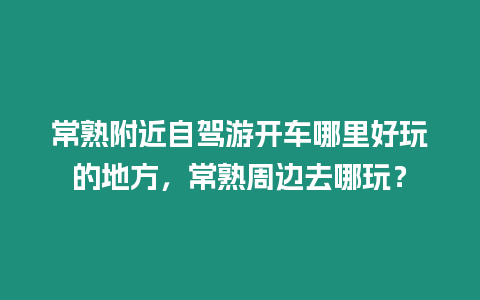 常熟附近自駕游開車哪里好玩的地方，常熟周邊去哪玩？