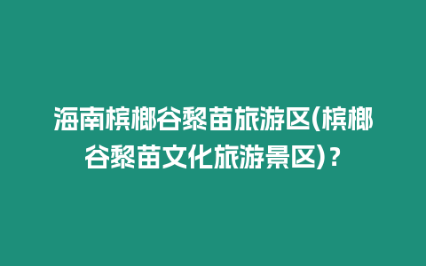 海南檳榔谷黎苗旅游區(檳榔谷黎苗文化旅游景區)？