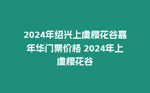 2024年紹興上虞櫻花谷嘉年華門票價格 2024年上虞櫻花谷