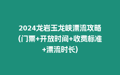 2024龍巖玉龍峽漂流攻略(門票+開放時間+收費標準+漂流時長)