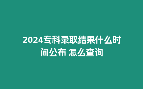 2024專科錄取結果什么時間公布 怎么查詢