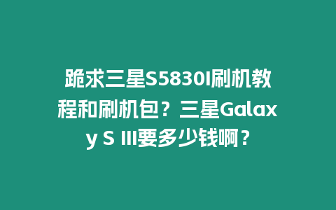 跪求三星S5830I刷機教程和刷機包？三星Galaxy S III要多少錢??？