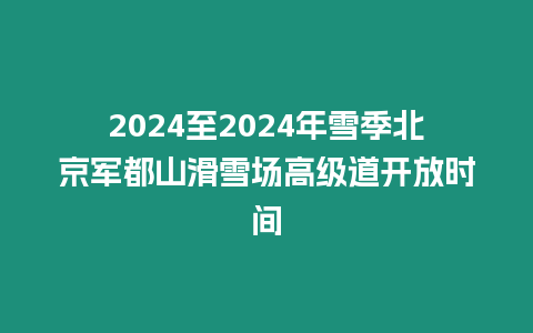 2024至2024年雪季北京軍都山滑雪場(chǎng)高級(jí)道開(kāi)放時(shí)間