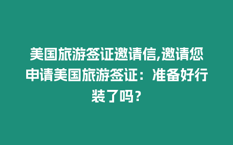 美國(guó)旅游簽證邀請(qǐng)信,邀請(qǐng)您申請(qǐng)美國(guó)旅游簽證：準(zhǔn)備好行裝了嗎？