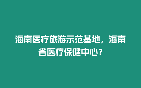 海南醫療旅游示范基地，海南省醫療保健中心？