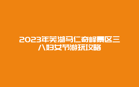 2024年蕪湖馬仁奇峰景區三八婦女節游玩攻略