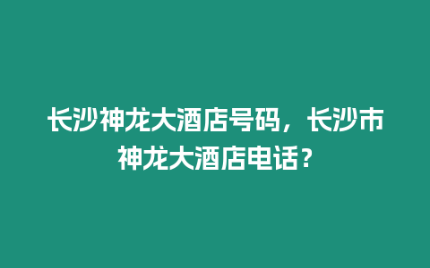 長沙神龍大酒店號碼，長沙市神龍大酒店電話？