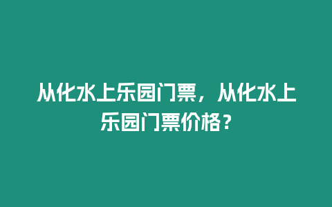 從化水上樂園門票，從化水上樂園門票價格？