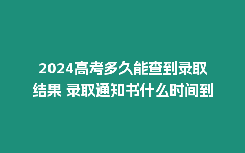 2024高考多久能查到錄取結果 錄取通知書什么時間到