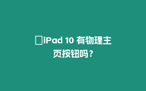 ?iPad 10 有物理主頁按鈕嗎？