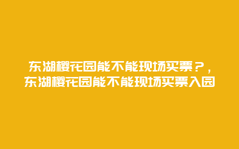 東湖櫻花園能不能現場買票？，東湖櫻花園能不能現場買票入園