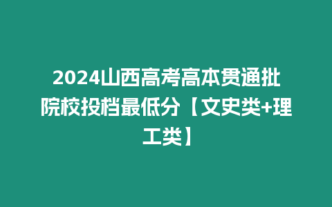 2024山西高考高本貫通批院校投檔最低分【文史類+理工類】