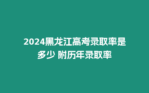 2024黑龍江高考錄取率是多少 附歷年錄取率