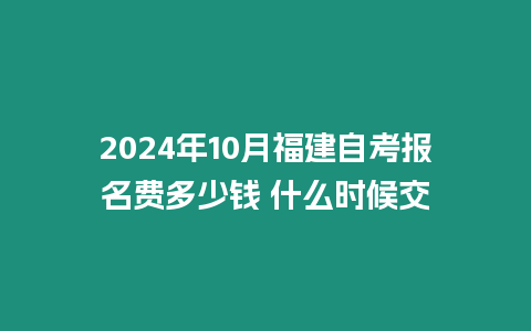 2024年10月福建自考報名費多少錢 什么時候交