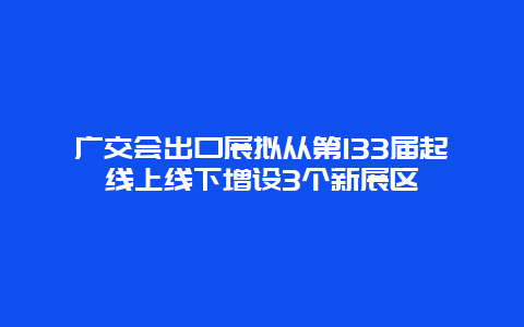 廣交會出口展擬從第133屆起線上線下增設(shè)3個(gè)新展區(qū)