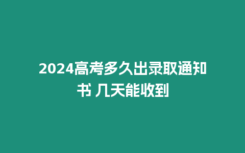 2024高考多久出錄取通知書 幾天能收到