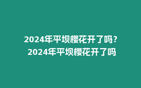 2024年平壩櫻花開了嗎？ 2024年平壩櫻花開了嗎