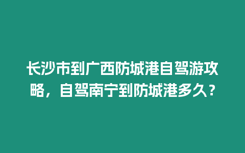 長沙市到廣西防城港自駕游攻略，自駕南寧到防城港多久？