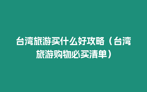 臺灣旅游買什么好攻略（臺灣旅游購物必買清單）