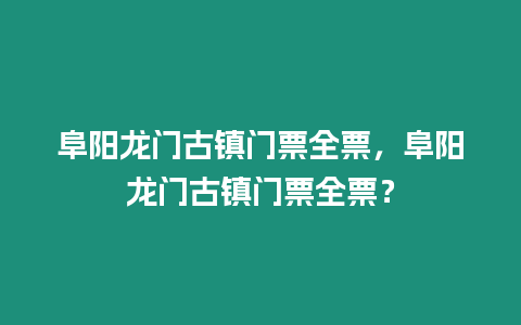 阜陽龍門古鎮(zhèn)門票全票，阜陽龍門古鎮(zhèn)門票全票？