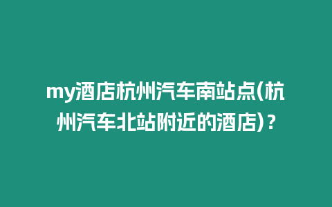 my酒店杭州汽車南站點(杭州汽車北站附近的酒店)？