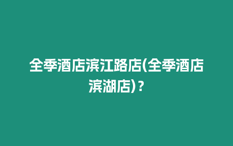 全季酒店濱江路店(全季酒店濱湖店)？