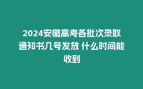 2024安徽高考各批次錄取通知書幾號發放 什么時間能收到