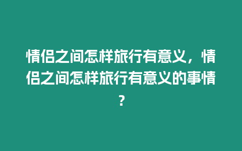 情侶之間怎樣旅行有意義，情侶之間怎樣旅行有意義的事情？