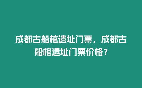 成都古船棺遺址門票，成都古船棺遺址門票價格？