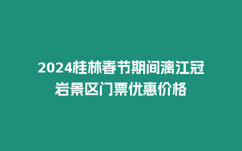 2024桂林春節(jié)期間漓江冠巖景區(qū)門票優(yōu)惠價格