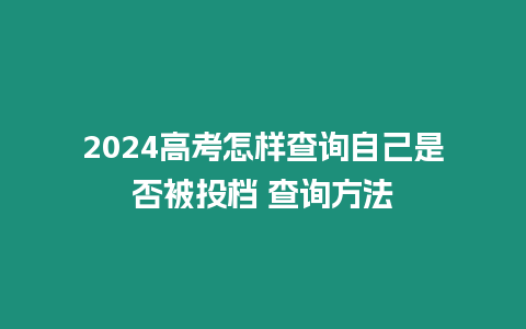 2024高考怎樣查詢自己是否被投檔 查詢方法