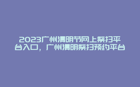 2024廣州清明節網上祭掃平臺入口，廣州清明祭掃預約平臺