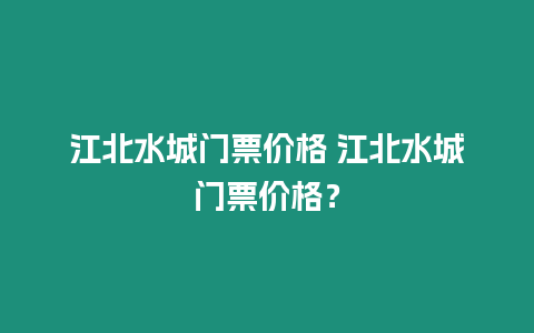 江北水城門票價(jià)格 江北水城門票價(jià)格？