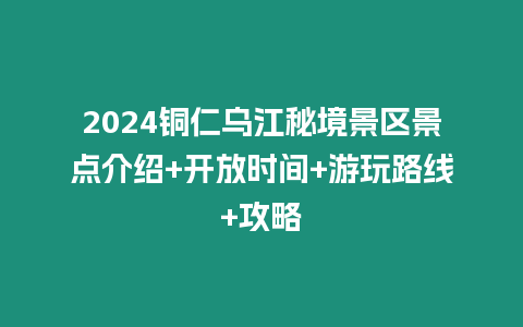 2024銅仁烏江秘境景區(qū)景點介紹+開放時間+游玩路線+攻略