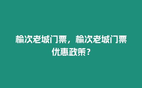 榆次老城門票，榆次老城門票優惠政策？