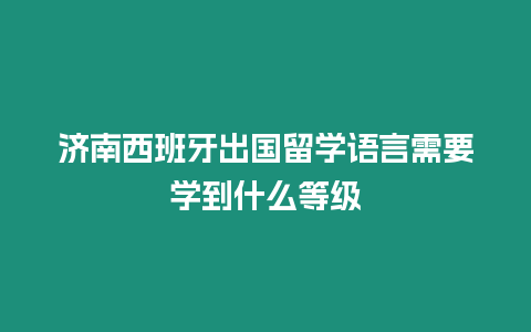 濟南西班牙出國留學語言需要學到什么等級